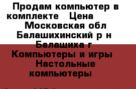 Продам компьютер в комплекте › Цена ­ 19 000 - Московская обл., Балашихинский р-н, Балашиха г. Компьютеры и игры » Настольные компьютеры   